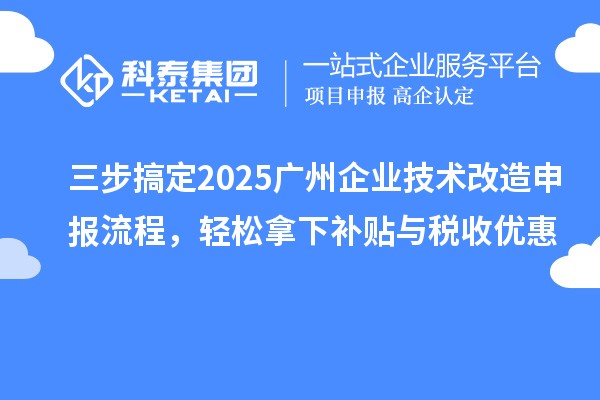 三步搞定2025廣州企業技術改造申報流程，輕松拿下補貼與稅收優惠