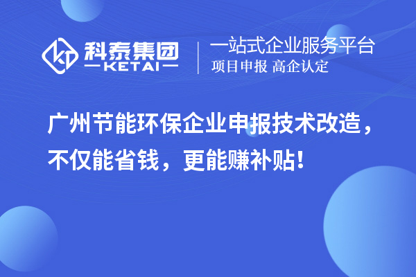 廣州節能環保企業申報技術改造，不僅能省錢，更能賺補貼！