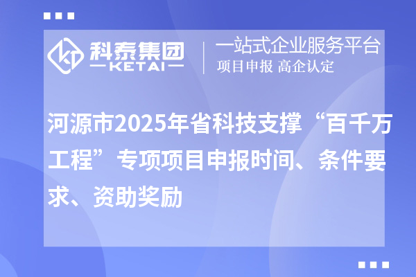 河源市2025年省科技支撐“百千萬工程”專項項目申報時間、條件要求、資助獎勵