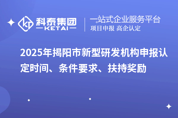 2025年揭陽市新型研發機構申報認定時間、條件要求、扶持獎勵