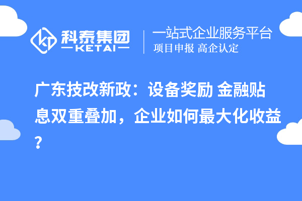 廣東技改新政：設備獎勵+金融貼息雙重疊加，企業如何最大化收益？
