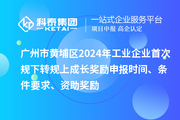 廣州市黃埔區2024年工業企業首次規下轉規上成長獎勵申報時間、條件要求、資助獎勵