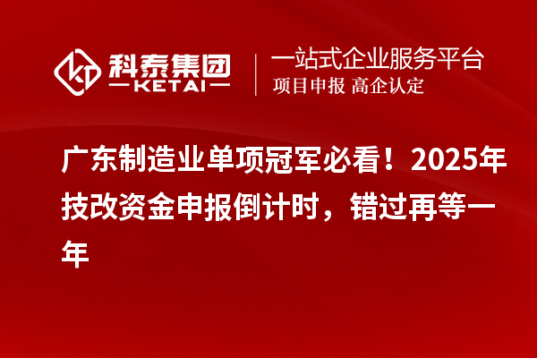 廣東制造業單項冠軍必看！2025年技改資金申報倒計時，錯過再等一年