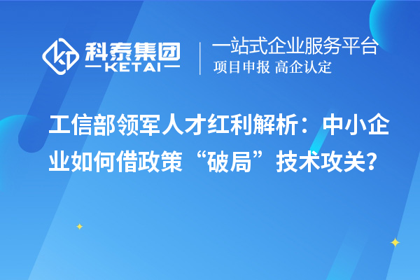 工信部領軍人才紅利解析：中小企業如何借政策“破局”技術攻關？