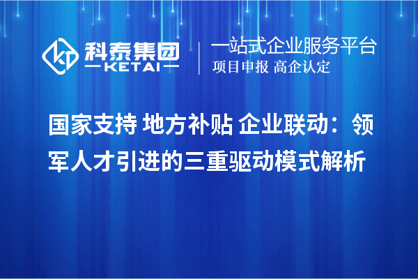 國家支持+地方補貼+企業聯動：領軍人才引進的三重驅動模式解析