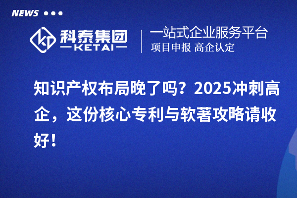 知識產權布局晚了嗎？2025沖刺高企，這份核心專利與軟著攻略請收好！