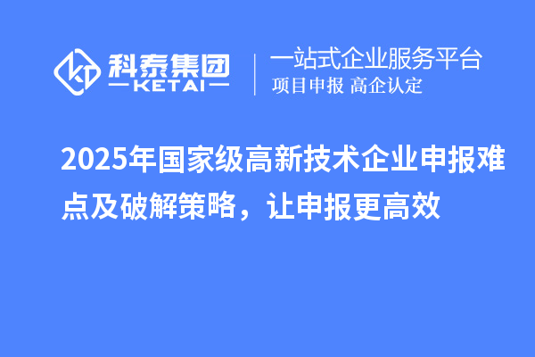2025年國家級高新技術企業申報難點及破解策略，讓申報更高效