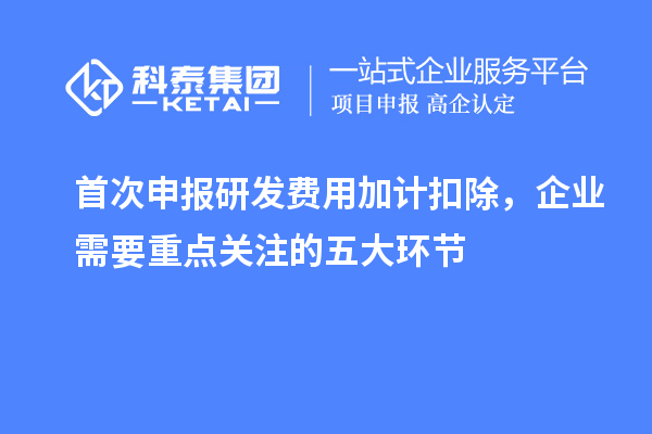 首次申報研發費用加計扣除，企業需要重點關注的五大環節