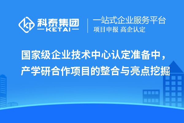 國家級企業技術中心認定準備中，產學研合作項目的整合與亮點挖掘