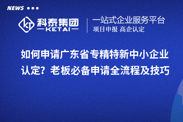 如何申請廣東省專精特新中小企業認定？老板必備申請全流程及技巧