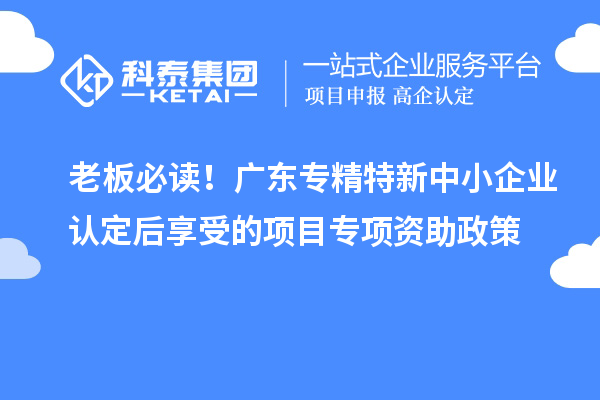 老板必讀！廣東<a href=http://www.zh-tour.cn/fuwu/zhuanjingtexin.html target=_blank class=infotextkey>專精特新中小企業</a>認定后享受的項目專項資助政策