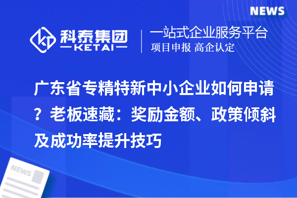 廣東省專精特新中小企業如何申請？老板速藏：獎勵金額、政策傾斜及成功率提升技巧