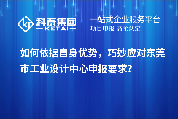 如何依據自身優勢，巧妙應對東莞市工業設計中心申報要求？