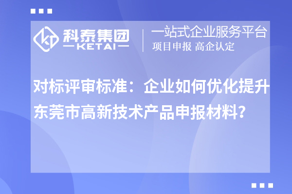 對標評審標準：企業如何優化提升東莞市高新技術產品申報材料？