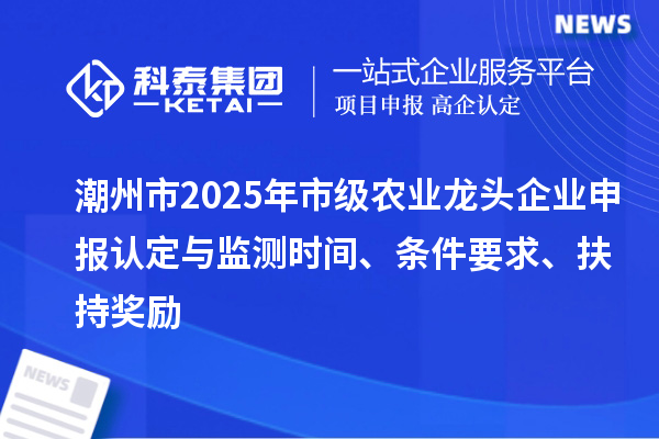 潮州市2025年市級農業龍頭企業申報認定與監測時間、條件要求、扶持獎勵