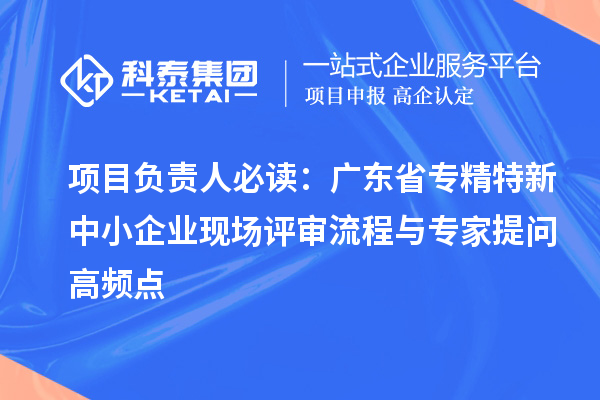 項目負責人必讀：廣東省<a href=http://www.zh-tour.cn/fuwu/zhuanjingtexin.html target=_blank class=infotextkey>專精特新中小企業</a>現場評審流程與專家提問高頻點