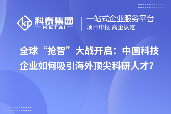 全球“搶智”大戰開啟：中國科技企業如何吸引海外頂尖科研人才？