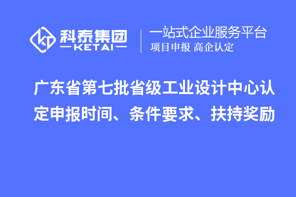 廣東省第七批省級工業設計中心認定申報時間、條件要求、扶持獎勵