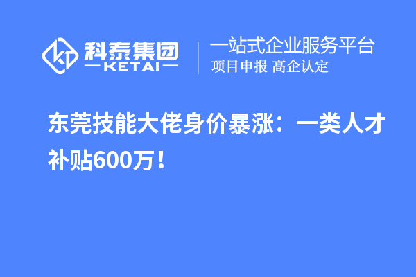 東莞技能大佬身價暴漲：一類人才補貼600萬！