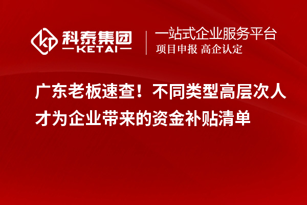 廣東老板速查！不同類型高層次人才為企業帶來的資金補貼清單