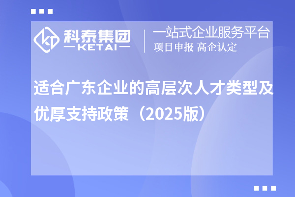 適合廣東企業的高層次人才類型及優厚支持政策（2025版）
