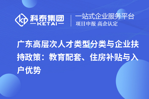廣東高層次人才類型分類與企業扶持政策：教育配套、住房補貼與入戶優勢