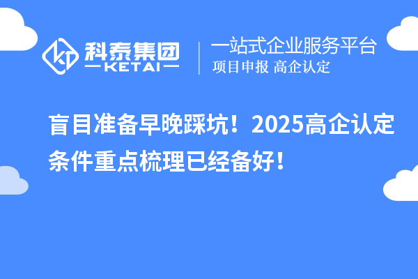盲目準備早晚踩坑！2025高企認定條件重點梳理已經備好！