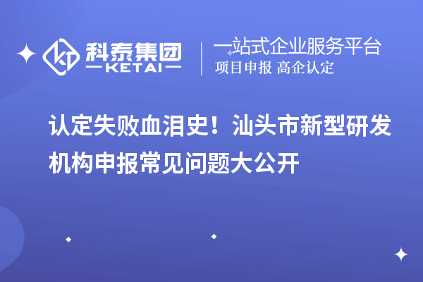 認定失敗血淚史！汕頭市新型研發機構申報常見問題大公開