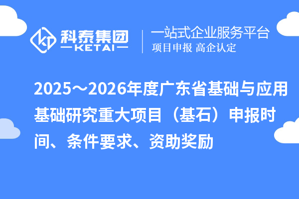 2025～2026年度廣東省基礎與應用基礎研究重大項目（基石）申報時間、條件要求、資助獎勵