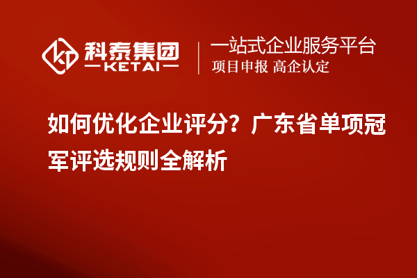 如何優化企業評分？廣東省單項冠軍評選規則全解析