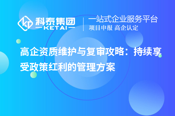 高企資質維護與復審攻略：持續享受政策紅利的管理方案