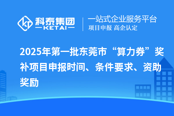 2025年第一批東莞市“算力券”獎補<a href=http://www.zh-tour.cn/shenbao.html target=_blank class=infotextkey>項目申報</a>時間、條件要求、資助獎勵