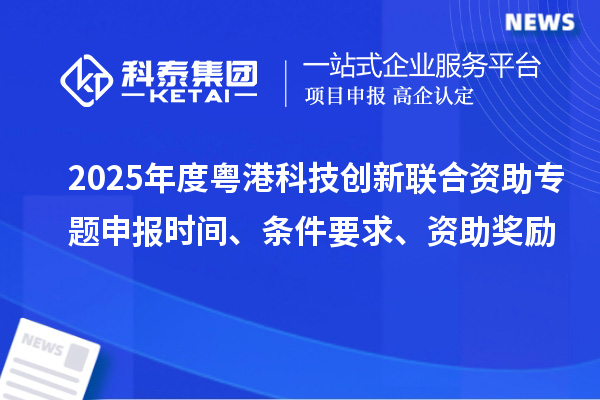 2025年度粵港科技創新聯合資助專題申報時間、條件要求、資助獎勵