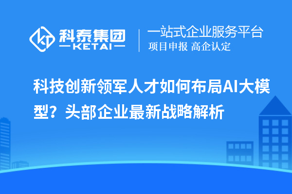 科技創新領軍人才如何布局AI大模型？頭部企業最新戰略解析