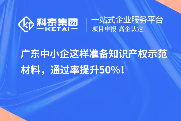廣東中小企這樣準備知識產權示范材料，通過率提升50%！