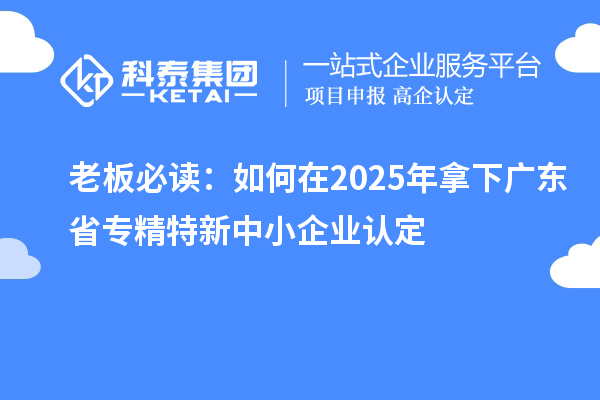 老板必讀：如何在2025年拿下廣東省專精特新中小企業認定