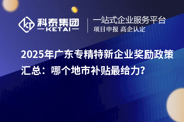 2025年廣東專精特新企業獎勵政策匯總：哪個地市補貼最給力？
