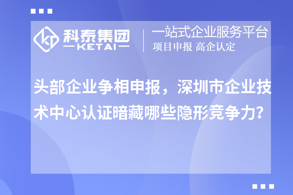 頭部企業爭相申報，深圳市企業技術中心認證暗藏哪些隱形競爭力？