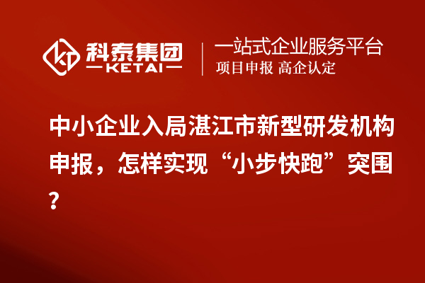 中小企業入局湛江市新型研發機構申報，怎樣實現“小步快跑”突圍？