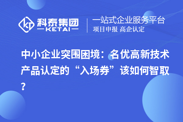 中小企業突圍困境：名優高新技術產品認定的“入場券”該如何智?。? style=