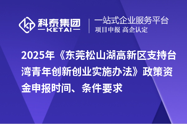 2025年《東莞松山湖高新區支持臺灣青年創新創業實施辦法》政策資金申報時間、條件要求