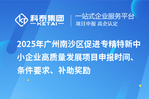 2025年廣州南沙區促進專精特新中小企業高質量發展項目申報時間、條件要求、補助獎勵