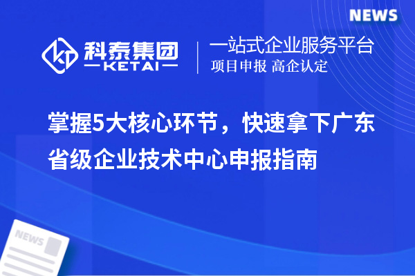掌握5大核心環節，快速拿下廣東省級企業技術中心申報指南