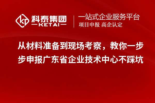 從材料準備到現場考察，教你一步步申報廣東省企業技術中心不踩坑
