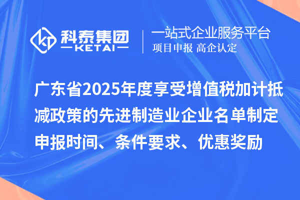 廣東省2025年度享受增值稅加計抵減政策的先進制造業企業名單制定申報時間、條件要求、優惠獎勵