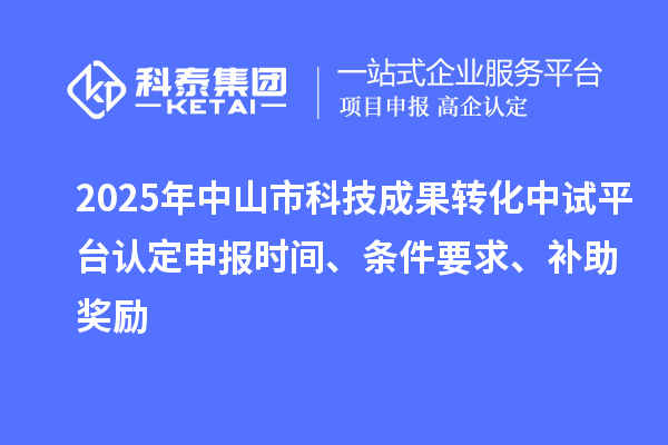 2025年中山市科技成果轉化中試平臺認定申報時間、條件要求、補助獎勵