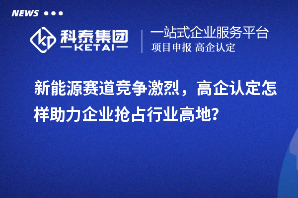 新能源賽道競爭激烈，高企認定怎樣助力企業搶占行業高地？