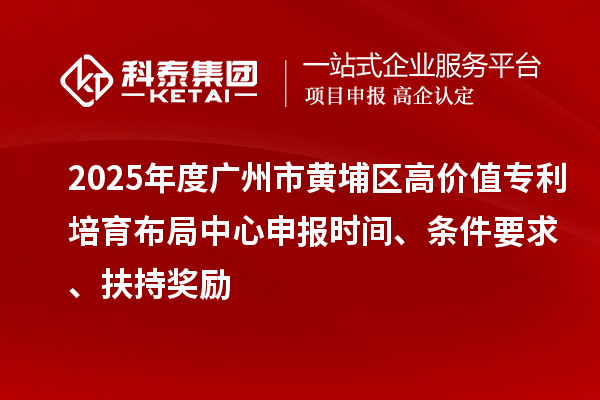 2025年度廣州市黃埔區高價值專利培育布局中心申報時間、條件要求、扶持獎勵