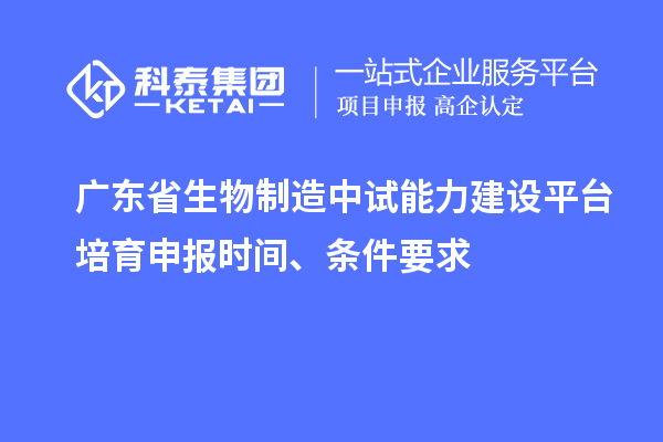 廣東省生物制造中試能力建設平臺培育申報時間、條件要求