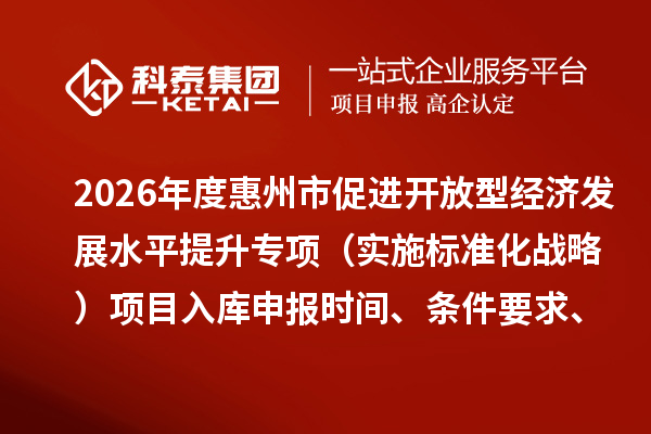 2026年度惠州市促進開放型經濟發展水平提升專項（實施標準化戰略）項目入庫申報時間、條件要求、補助獎勵